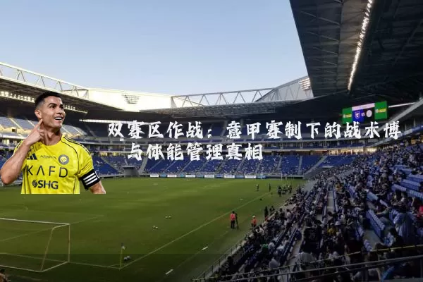 双赛区作战：意甲赛制下的战术博弈与体能管理真相