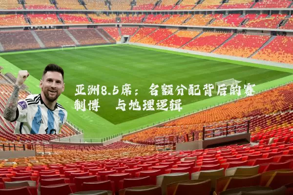 亚洲8.5席：名额分配背后的赛制博弈与地理逻辑