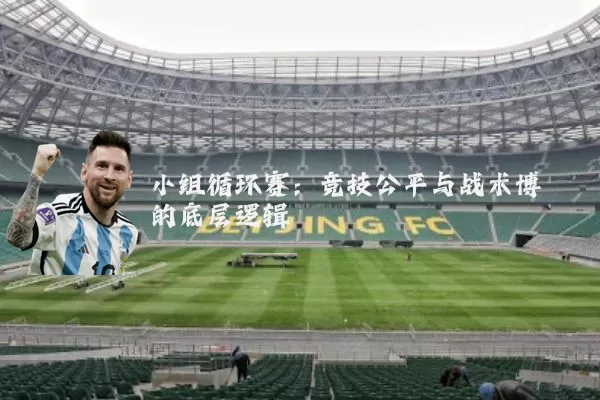 小组循环赛：竞技公平与战术博弈的底层逻辑