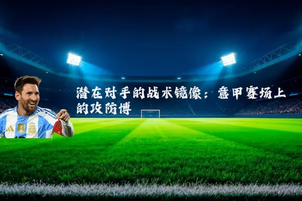 潜在对手的战术镜像:意甲赛场上的攻防博弈