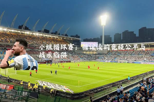 小组循环赛:被误读的竞技公平与战术陷阱