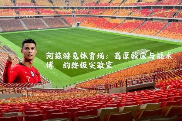 阿兹特克体育场:高原效应与战术博弈的终极实验室