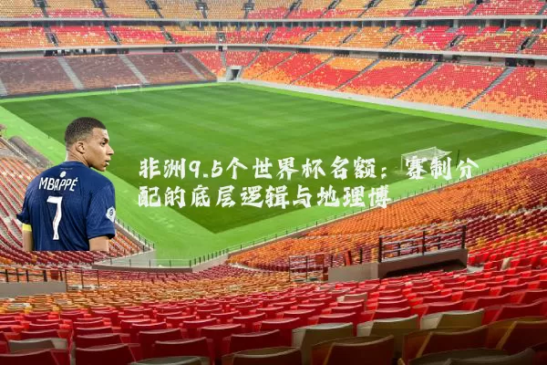 非洲9.5个世界杯名额：赛制分配的底层逻辑与地理博弈