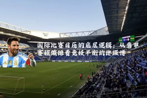 国际比赛日历的底层逻辑:从意甲赛程编排看竞技平衡的终极博弈