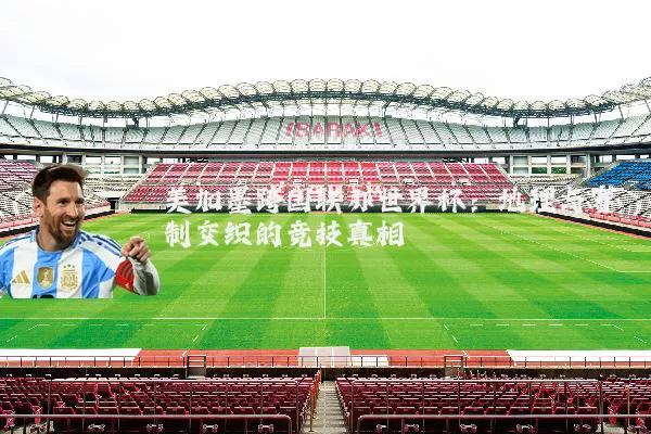 美加墨跨国联办世界杯：地理与赛制交织的竞技真相