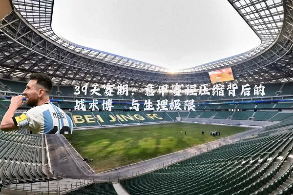 39天赛期：意甲赛程压缩背后的战术博弈与生理极限