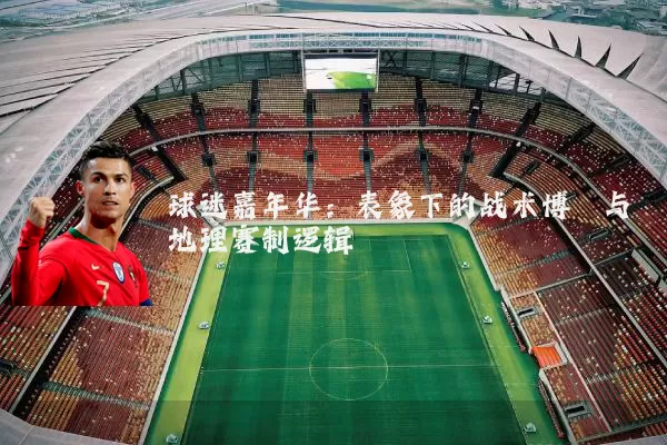球迷嘉年华：表象下的战术博弈与地理赛制逻辑