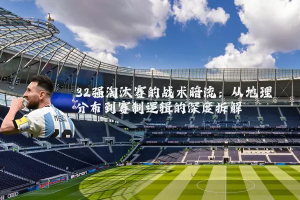32强淘汰赛的战术暗流：从地理分布到赛制逻辑的深度拆解