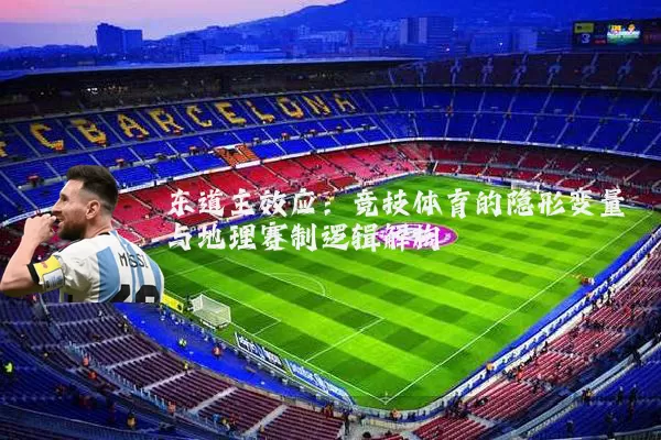 东道主效应:竞技体育的隐形变量与地理赛制逻辑解构