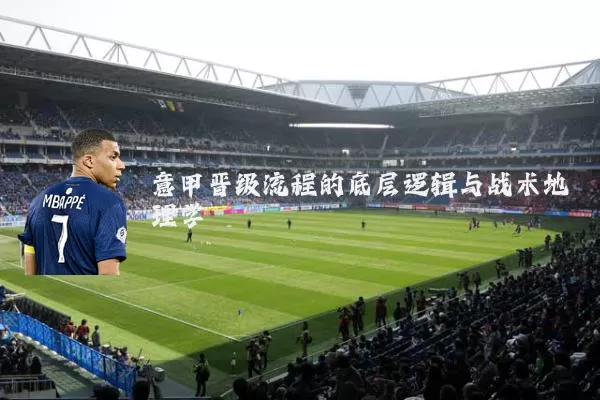 意甲晋级流程的底层逻辑与战术地理学