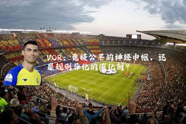 VOR：竞技公平的神经中枢，还是规则异化的催化剂？