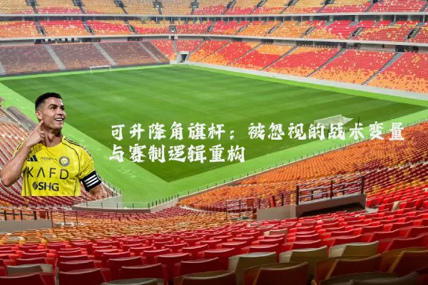 可升降角旗杆：被忽视的战术变量与赛制逻辑重构