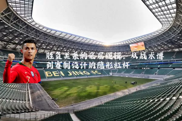 胜负关系的底层逻辑：从战术博弈到赛制设计的隐形杠杆