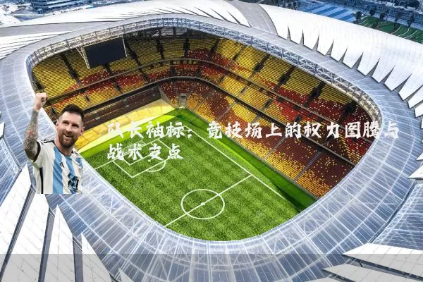 队长袖标：竞技场上的权力图腾与战术支点