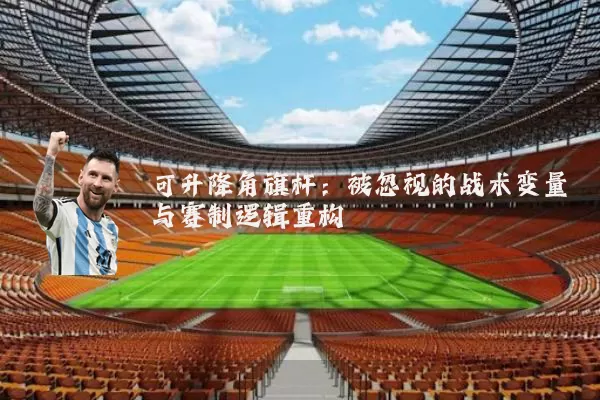 可升降角旗杆：被忽视的战术变量与赛制逻辑重构