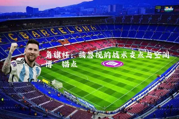 角旗杆：被忽视的战术支点与空间博弈锚点