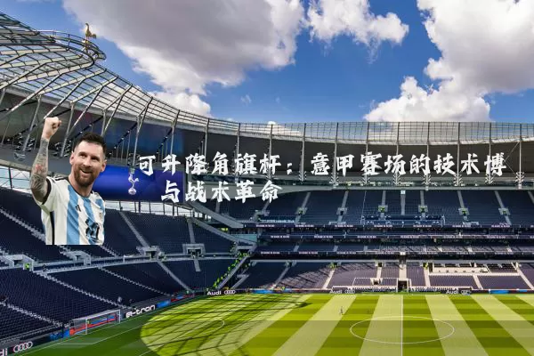 可升降角旗杆：意甲赛场的技术博弈与战术革命