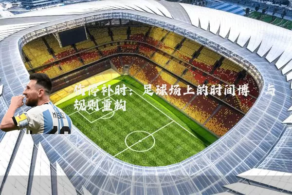 伤停补时：足球场上的时间博弈与规则重构